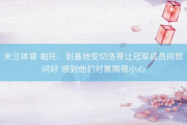米兰体育 帕托：到基地安切洛蒂让冠军成员向我问好 感到他们对熏陶很小心