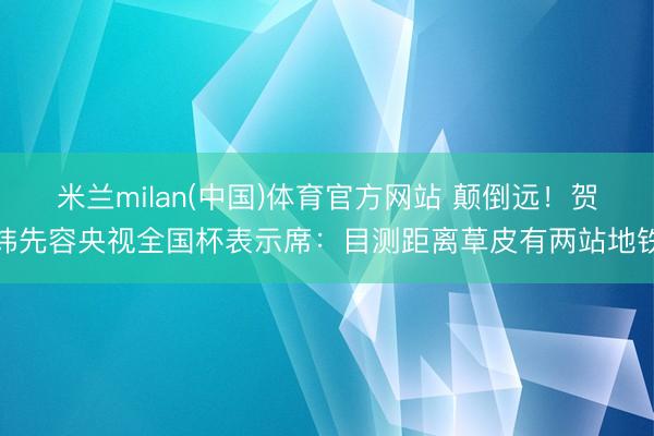 米兰milan(中国)体育官方网站 颠倒远！贺炜先容央视全国杯表示席：目测距离草皮有两站地铁