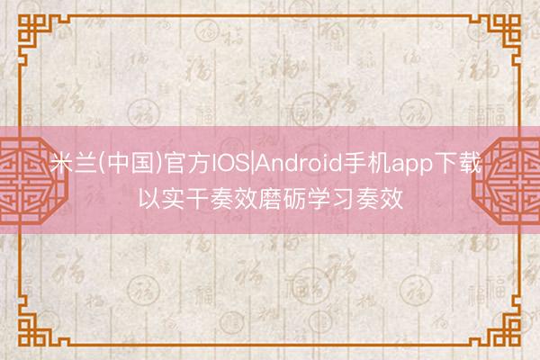 米兰(中国)官方IOS|Android手机app下载 以实干奏效磨砺学习奏效