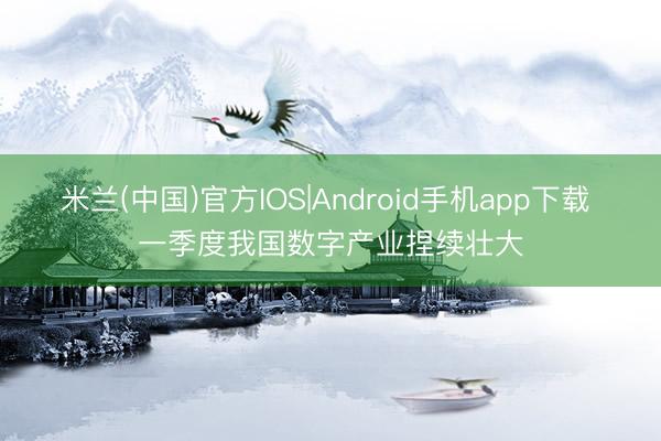 米兰(中国)官方IOS|Android手机app下载 一季度我国数字产业捏续壮大