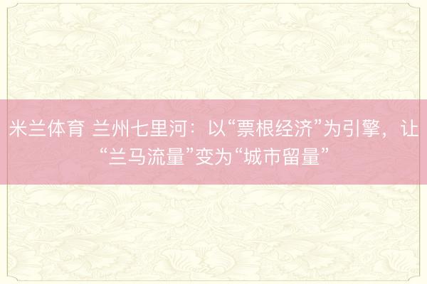 米兰体育 兰州七里河：以“票根经济”为引擎，让“兰马流量”变为“城市留量”