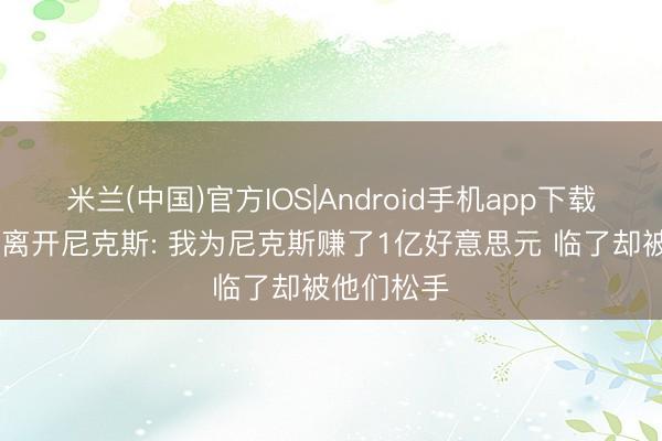 米兰(中国)官方IOS|Android手机app下载 林书豪谈离开尼克斯: 我为尼克斯赚了1亿好意思元 临了却被他们松手