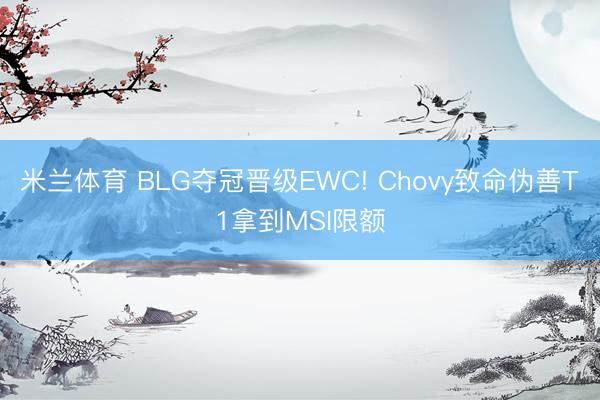 米兰体育 BLG夺冠晋级EWC! Chovy致命伪善T1拿到MSI限额