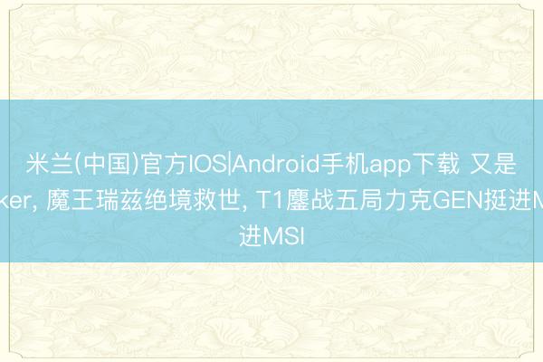 米兰(中国)官方IOS|Android手机app下载 又是Faker， 魔王瑞兹绝境救世， T1鏖战五局力克GEN挺进MSI