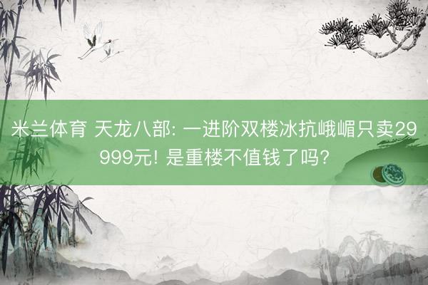 米兰体育 天龙八部: 一进阶双楼冰抗峨嵋只卖29999元! 是重楼不值钱了吗?