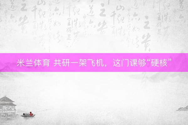 米兰体育 共研一架飞机，这门课够“硬核”