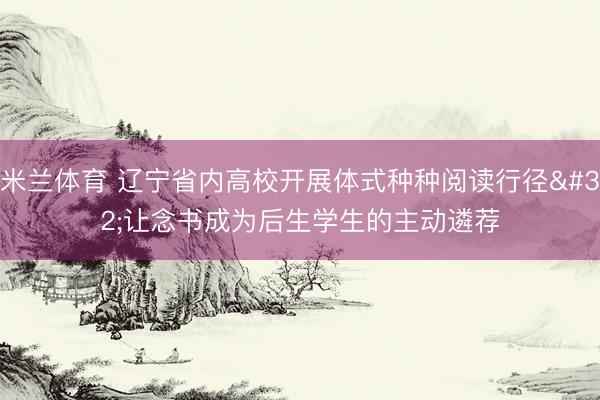 米兰体育 辽宁省内高校开展体式种种阅读行径 让念书成为后生学生的主动遴荐