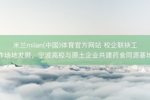 米兰milan(中国)体育官方网站 校企联袂工作场地发展，宁波高校与原土企业共建药食同源基地