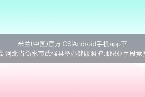 米兰(中国)官方IOS|Android手机app下载 河北省衡水市武强县举办健康照护师职业手段竞赛