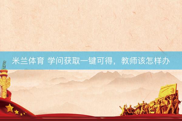 米兰体育 学问获取一键可得，教师该怎样办