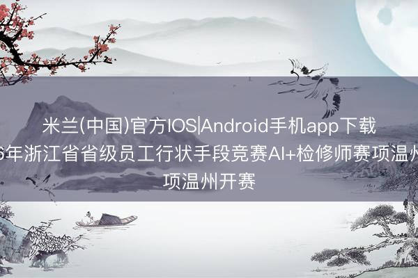 米兰(中国)官方IOS|Android手机app下载 2026年浙江省省级员工行状手段竞赛AI+检修师赛项温州开赛