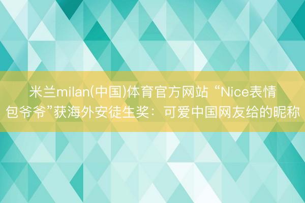 米兰milan(中国)体育官方网站 “Nice表情包爷爷”获海外安徒生奖：可爱中国网友给的昵称