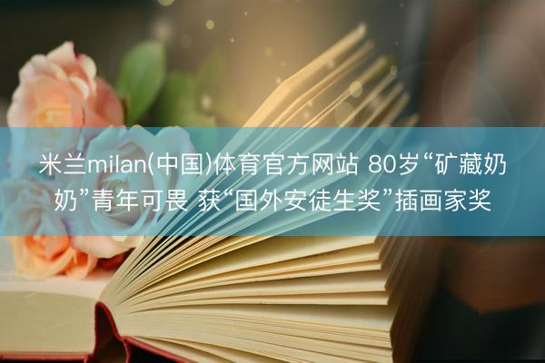 米兰milan(中国)体育官方网站 80岁“矿藏奶奶”青年可畏 获“国外安徒生奖”插画家奖