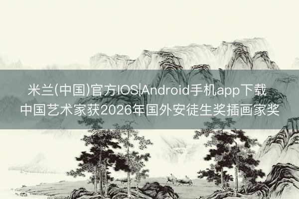 米兰(中国)官方IOS|Android手机app下载 中国艺术家获2026年国外安徒生奖插画家奖