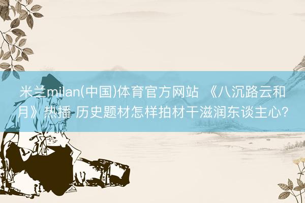 米兰milan(中国)体育官方网站 《八沉路云和月》热播 历史题材怎样拍材干滋润东谈主心？