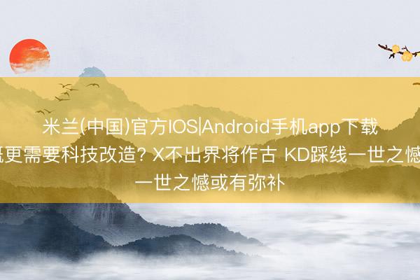 米兰(中国)官方IOS|Android手机app下载 篮球梗概更需要科技改造? X不出界将作古 KD踩线一世之憾或有弥补