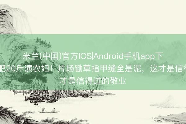 米兰(中国)官方IOS|Android手机app下载 殷桃增肥20斤演农妇！片场锄草指甲缝全是泥，这才是信得过的敬业