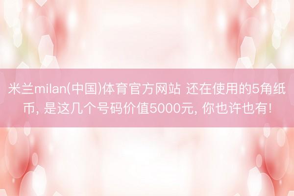 米兰milan(中国)体育官方网站 还在使用的5角纸币, 是这几个号码价值5000元, 你也许也有!