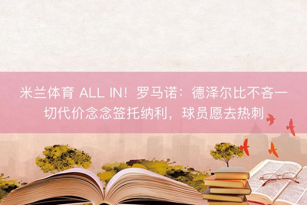 米兰体育 ALL IN！罗马诺：德泽尔比不吝一切代价念念签托纳利，球员愿去热刺