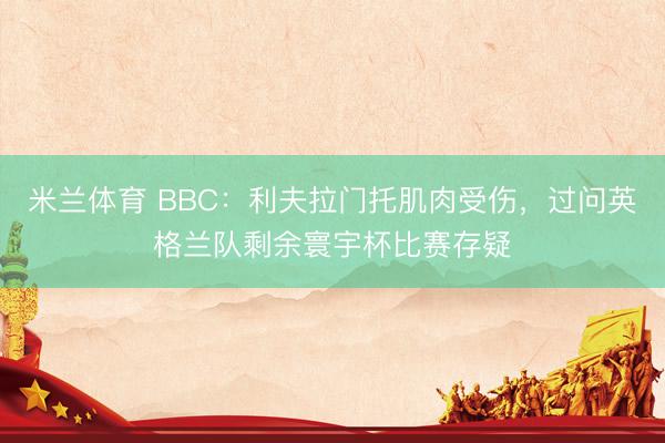 米兰体育 BBC：利夫拉门托肌肉受伤，过问英格兰队剩余寰宇杯比赛存疑