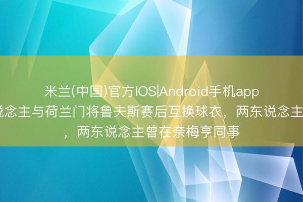 米兰(中国)官方IOS|Android手机app下载 盐贝健东说念主与荷兰门将鲁夫斯赛后互换球衣，两东说念主曾在奈梅亨同事