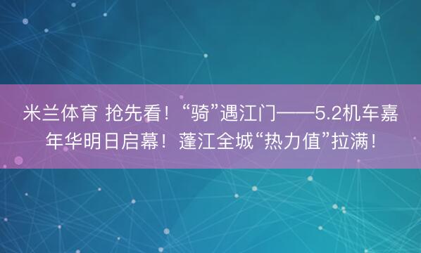 米兰体育 抢先看！“骑”遇江门——5.2机车嘉年华明日启幕！蓬江全城“热力值”拉满！