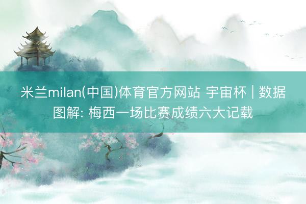 米兰milan(中国)体育官方网站 宇宙杯 | 数据图解: 梅西一场比赛成绩六大记载