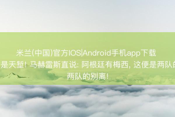米兰(中国)官方IOS|Android手机app下载 梅西即是天堑! 马赫雷斯直说: 阿根廷有梅西， 这便是两队的别离!