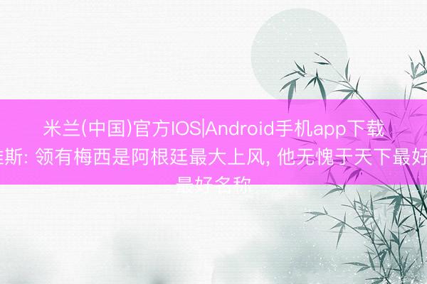 米兰(中国)官方IOS|Android手机app下载 特维斯: 领有梅西是阿根廷最大上风， 他无愧于天下最好名称