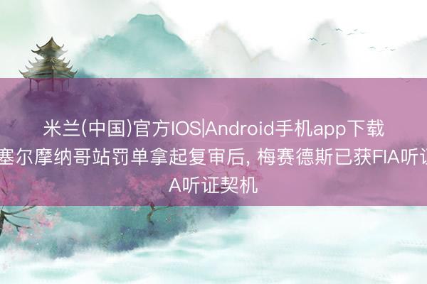 米兰(中国)官方IOS|Android手机app下载 对拉塞尔摩纳哥站罚单拿起复审后， 梅赛德斯已获FIA听证契机