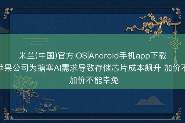 米兰(中国)官方IOS|Android手机app下载 库克: 苹果公司为搪塞AI需求导致存储芯片成本飙升 加价不能幸免