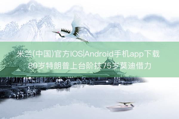 米兰(中国)官方IOS|Android手机app下载 80岁特朗普上台阶扶75岁莫迪借力