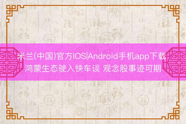 米兰(中国)官方IOS|Android手机app下载 鸿蒙生态驶入快车谈 观念股事迹可期