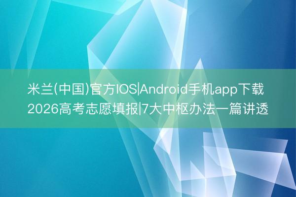 米兰(中国)官方IOS|Android手机app下载 2026高考志愿填报|7大中枢办法一篇讲透