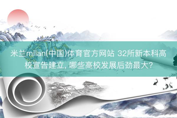 米兰milan(中国)体育官方网站 32所新本科高校宣告建立， 哪些高校发展后劲最大?
