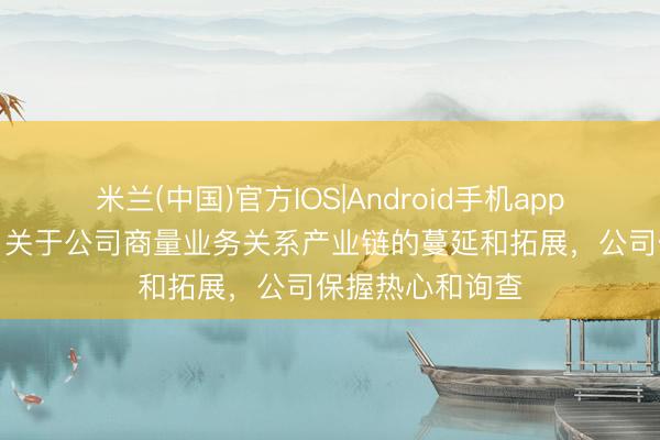 米兰(中国)官方IOS|Android手机app下载 粤宏远A:关于公司商量业务关系产业链的蔓延和拓展,公司保握热心和询查
