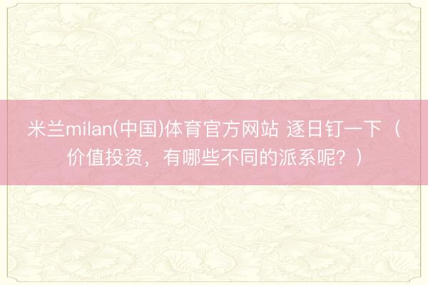 米兰milan(中国)体育官方网站 逐日钉一下（价值投资，有哪些不同的派系呢？）