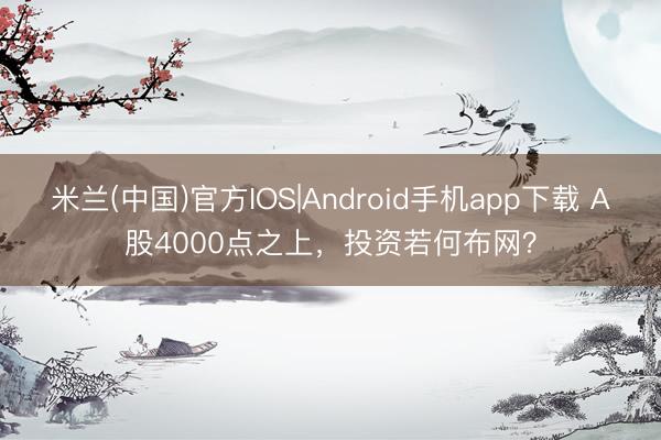 米兰(中国)官方IOS|Android手机app下载 A股4000点之上,投资若何布网?