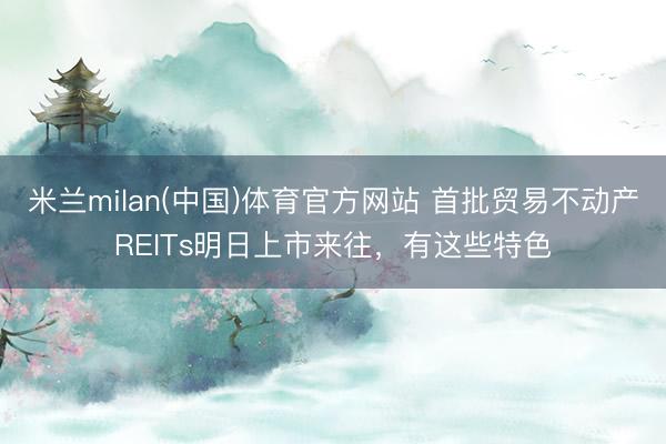 米兰milan(中国)体育官方网站 首批贸易不动产REITs明日上市来往，有这些特色