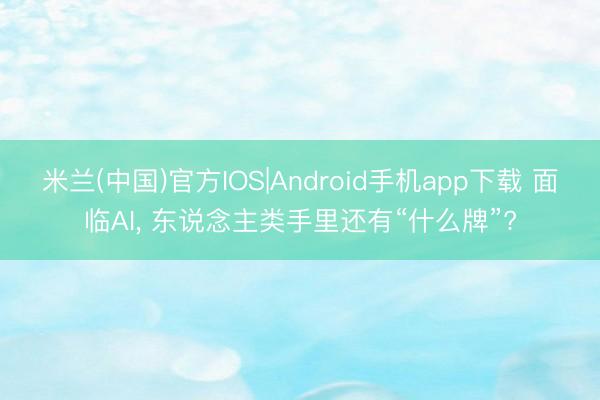 米兰(中国)官方IOS|Android手机app下载 面临AI， 东说念主类手里还有“什么牌”?