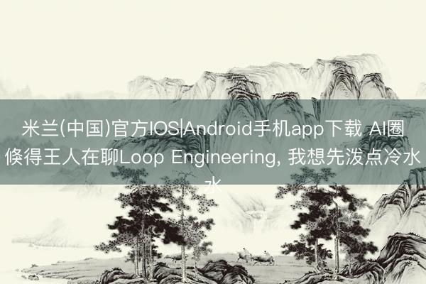 米兰(中国)官方IOS|Android手机app下载 AI圈倏得王人在聊Loop Engineering， 我想先泼点冷水