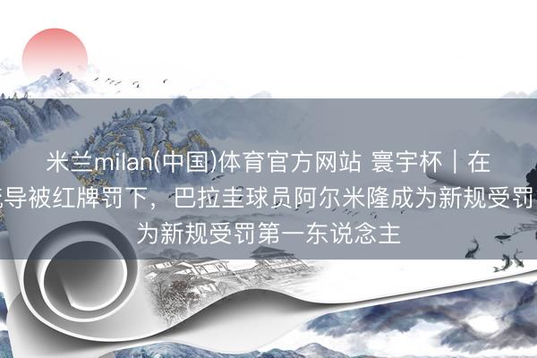 米兰milan(中国)体育官方网站 寰宇杯｜在破损中遮嘴疏导被红牌罚下，巴拉圭球员阿尔米隆成为新规受罚第一东说念主