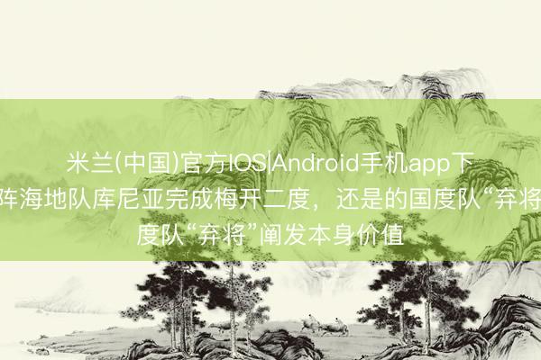 米兰(中国)官方IOS|Android手机app下载 宇宙杯|对阵海地队库尼亚完成梅开二度,还是的国度队“弃将”阐发本身价值